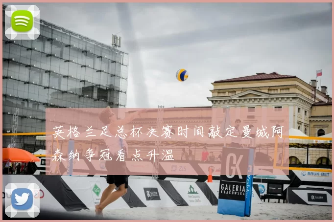 英格兰足总杯决赛时间敲定曼城阿森纳争冠看点升温