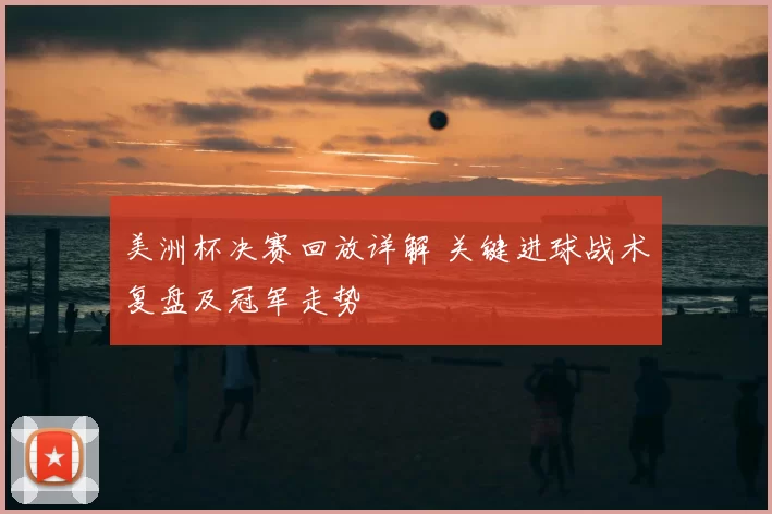 美洲杯决赛回放详解 关键进球战术复盘及冠军走势