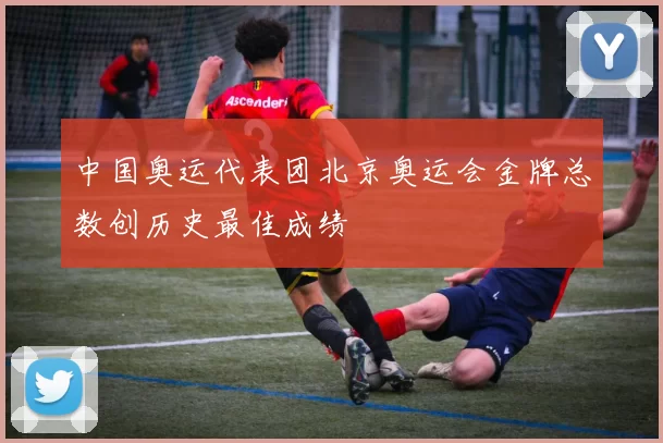 中国奥运代表团北京奥运会金牌总数创历史最佳成绩