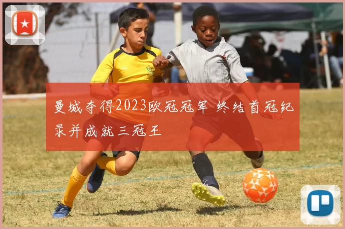 曼城夺得2023欧冠冠军 终结首冠纪录并成就三冠王