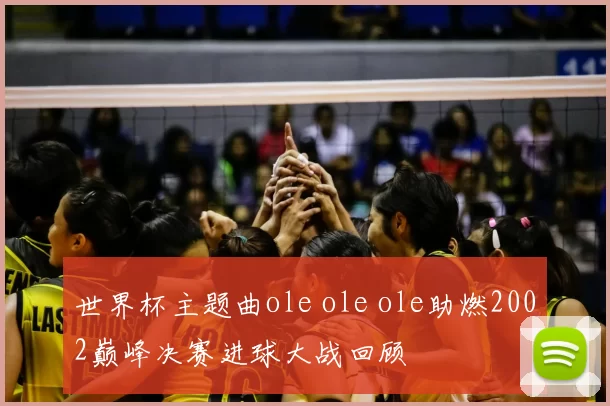 世界杯主题曲ole ole ole助燃2002巅峰决赛进球大战回顾