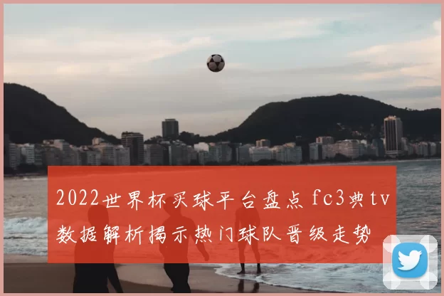 2022世界杯买球平台盘点 fc3典tv数据解析揭示热门球队晋级走势