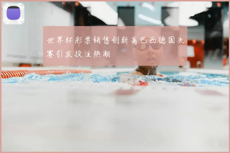 世界杯彩票销售创新高巴西德国决赛引发投注热潮