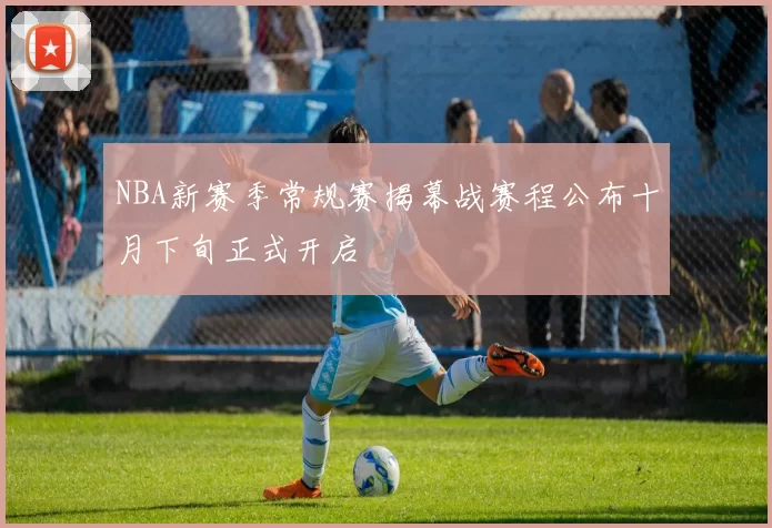 NBA新赛季常规赛揭幕战赛程公布十月下旬正式开启