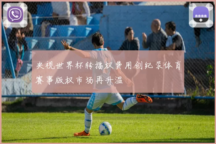 央视世界杯转播权费用创纪录体育赛事版权市场再升温