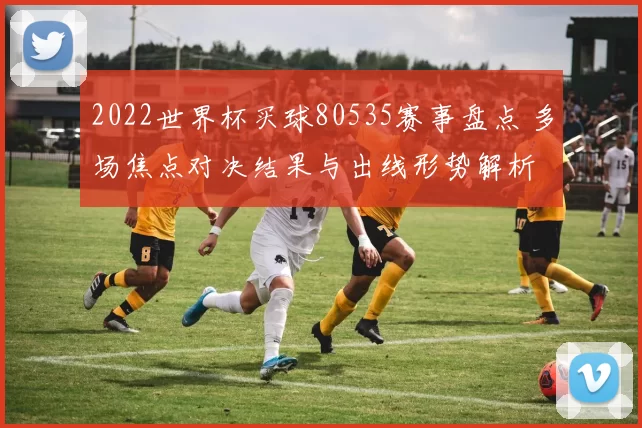 2022世界杯买球80535赛事盘点 多场焦点对决结果与出线形势解析