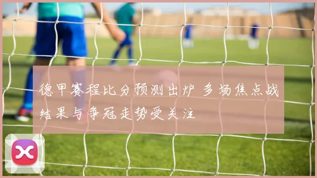 德甲赛程比分预测出炉 多场焦点战结果与争冠走势受关注