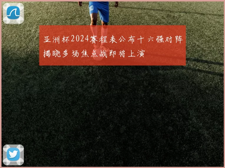 亚洲杯2024赛程表公布十六强对阵揭晓多场焦点战即将上演