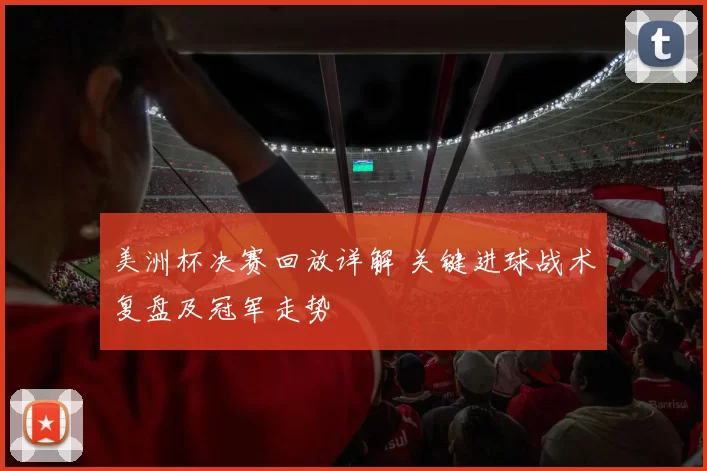 美洲杯决赛回放详解 关键进球战术复盘及冠军走势