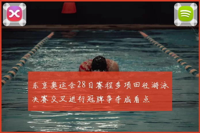 东京奥运会28日赛程多项田径游泳决赛交叉进行冠牌争夺成看点