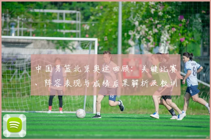 中国男篮北京奥运回顾：关键比赛、阵容表现与成绩后果解析及教训启示