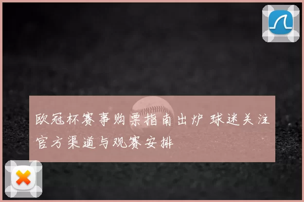欧冠杯赛事购票指南出炉 球迷关注官方渠道与观赛安排