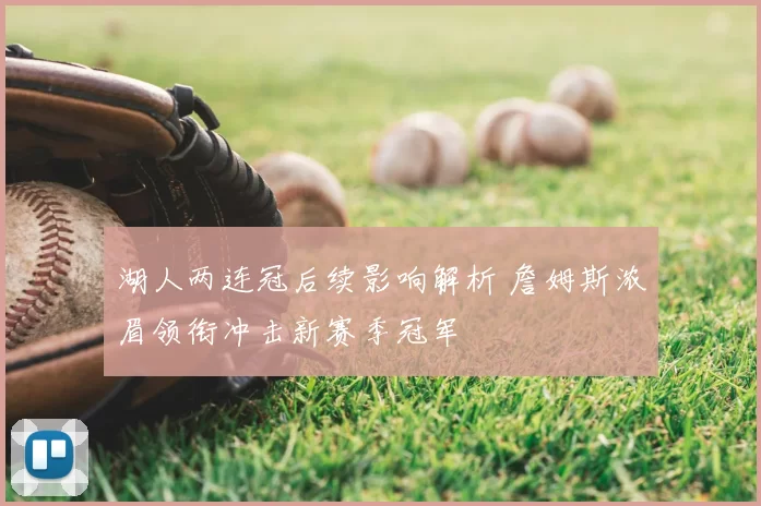 湖人两连冠后续影响解析 詹姆斯浓眉领衔冲击新赛季冠军