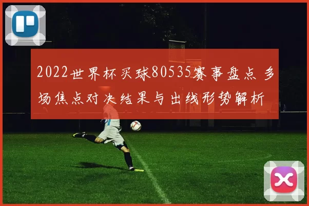 2022世界杯买球80535赛事盘点 多场焦点对决结果与出线形势解析