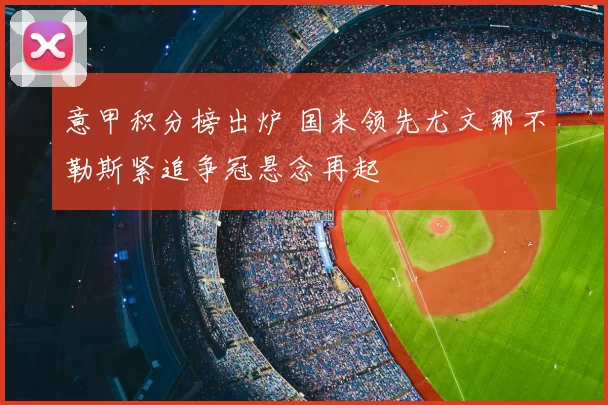 意甲积分榜出炉 国米领先尤文那不勒斯紧追争冠悬念再起