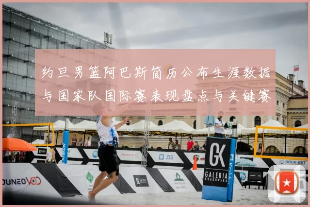 约旦男篮阿巴斯简历公布生涯数据与国家队国际赛表现盘点与关键赛季回顾