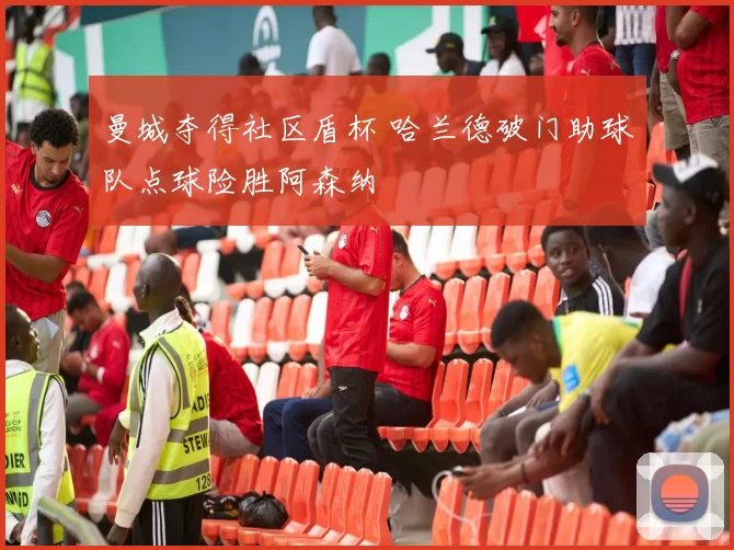 曼城夺得社区盾杯 哈兰德破门助球队点球险胜阿森纳
