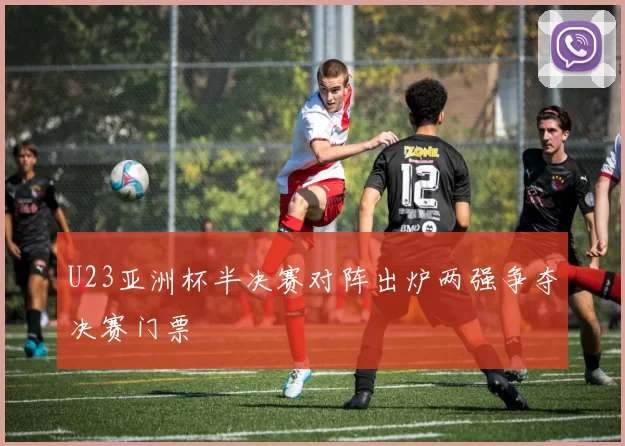U23亚洲杯半决赛对阵出炉两强争夺决赛门票