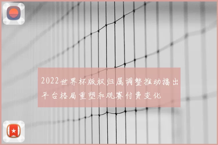 2022世界杯版权归属调整推动播出平台格局重塑和观赛付费变化