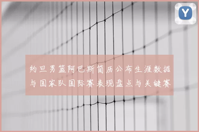 约旦男篮阿巴斯简历公布生涯数据与国家队国际赛表现盘点与关键赛季回顾
