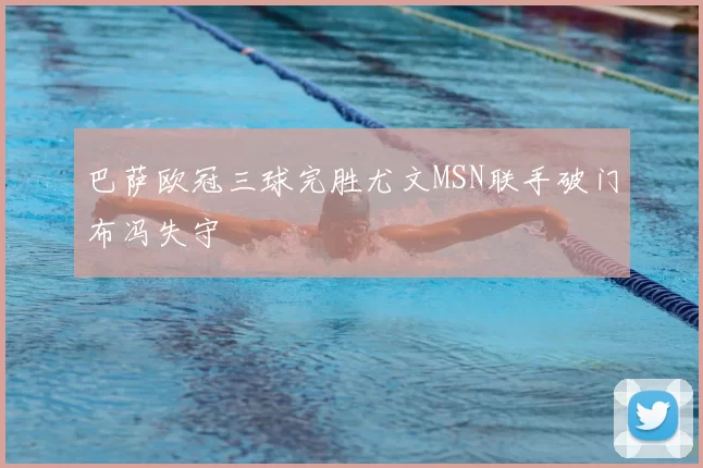 巴萨欧冠三球完胜尤文MSN联手破门布冯失守