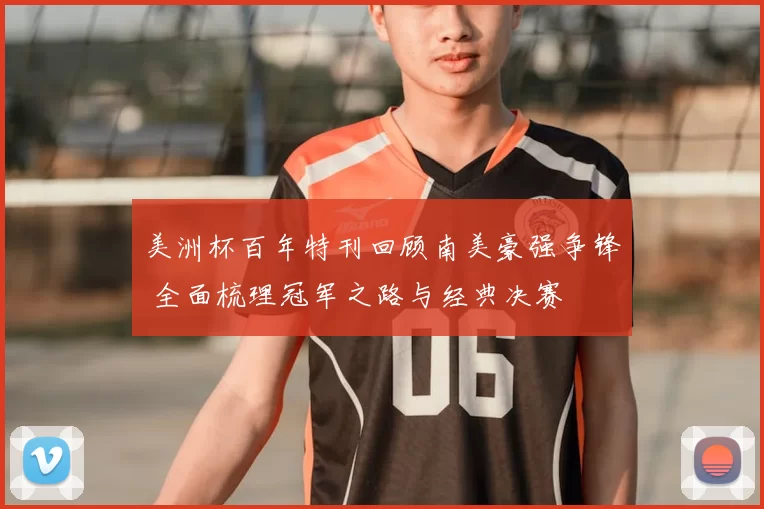 美洲杯百年特刊回顾南美豪强争锋 全面梳理冠军之路与经典决赛