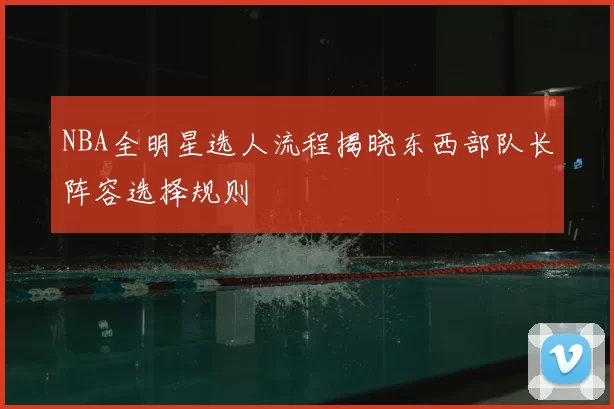NBA全明星选人流程揭晓东西部队长阵容选择规则
