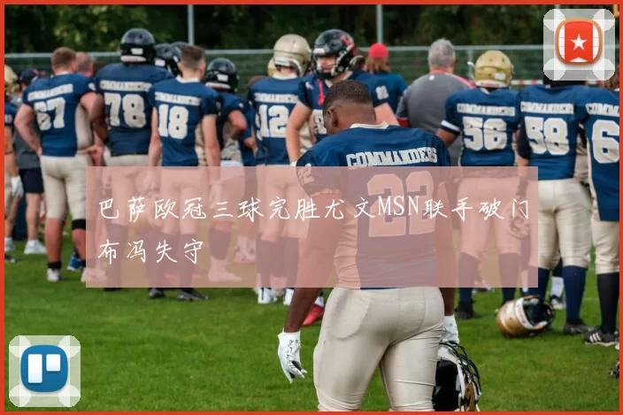 巴萨欧冠三球完胜尤文MSN联手破门布冯失守