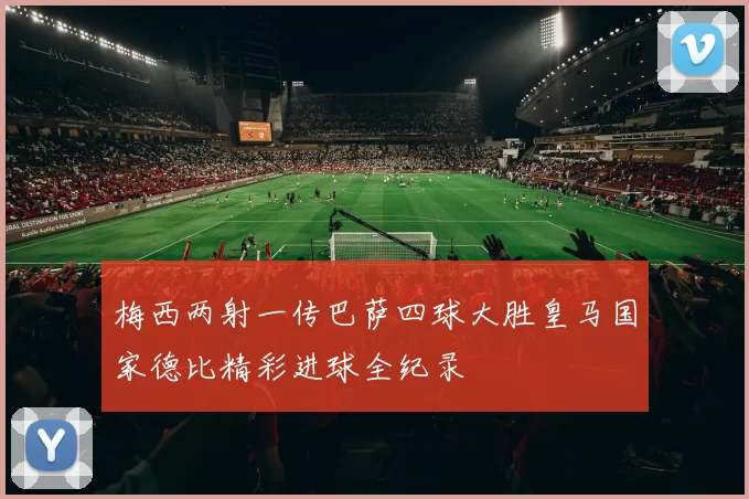 梅西两射一传巴萨四球大胜皇马国家德比精彩进球全纪录