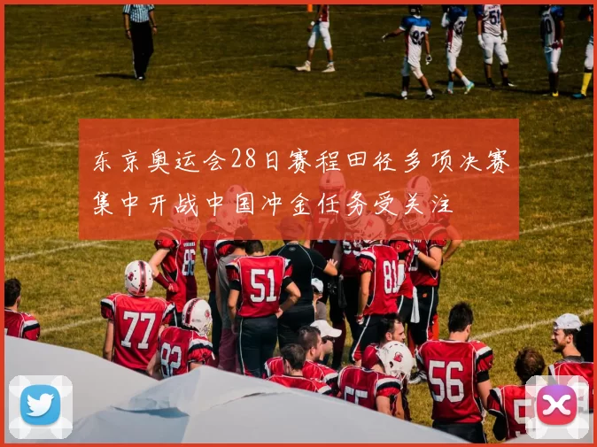 东京奥运会28日赛程田径多项决赛集中开战中国冲金任务受关注