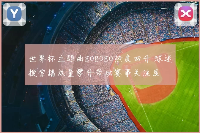 世界杯主题曲gogogo热度回升 球迷搜索播放量攀升带动赛事关注度