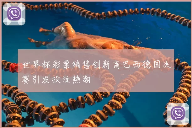 世界杯彩票销售创新高巴西德国决赛引发投注热潮