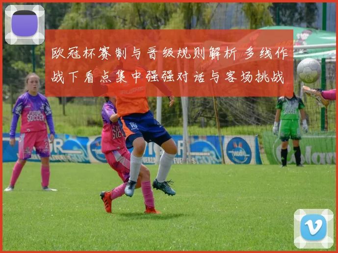 欧冠杯赛制与晋级规则解析 多线作战下看点集中强强对话与客场挑战
