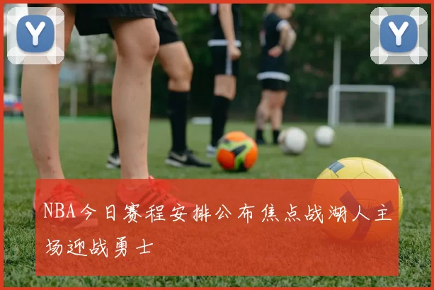 NBA今日赛程安排公布焦点战湖人主场迎战勇士