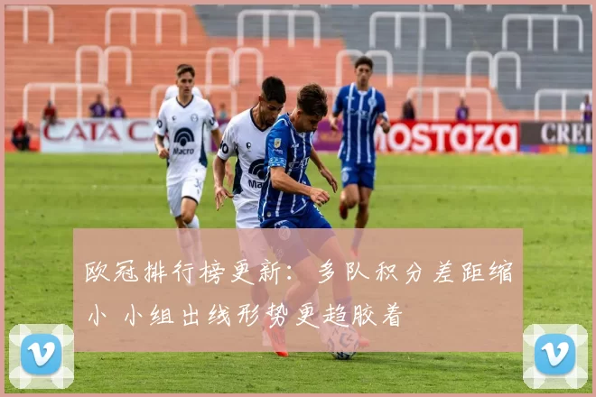 欧冠排行榜更新：多队积分差距缩小 小组出线形势更趋胶着