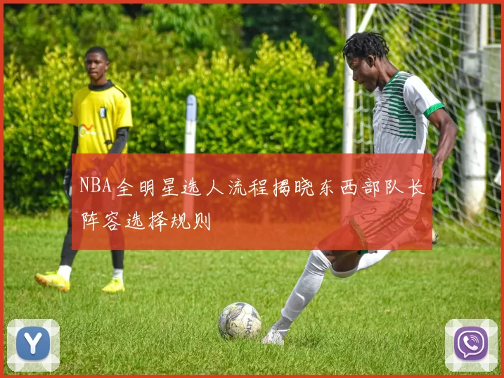 NBA全明星选人流程揭晓东西部队长阵容选择规则