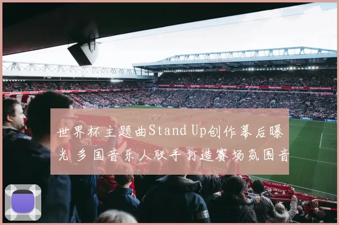 世界杯主题曲Stand Up创作幕后曝光 多国音乐人联手打造赛场氛围音乐彩蛋