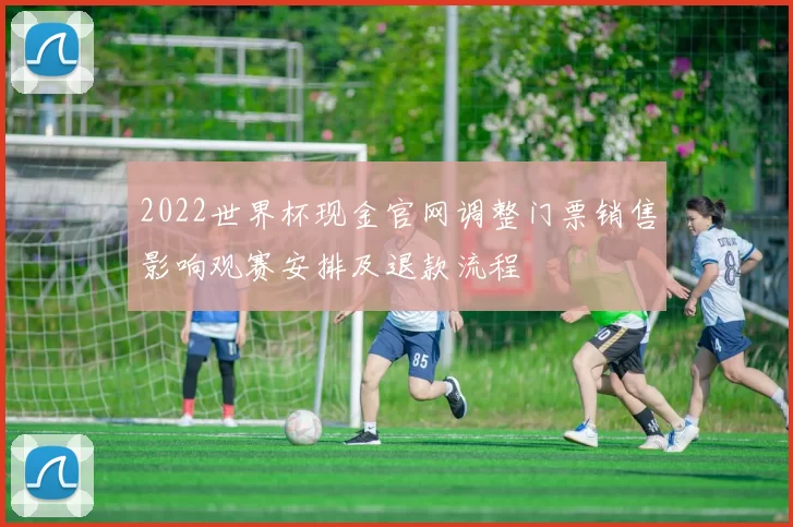 2022世界杯现金官网调整门票销售影响观赛安排及退款流程