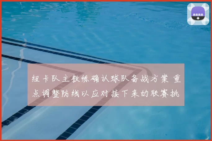 纽卡队主教练确认球队备战方案 重点调整防线以应对接下来的联赛挑战
