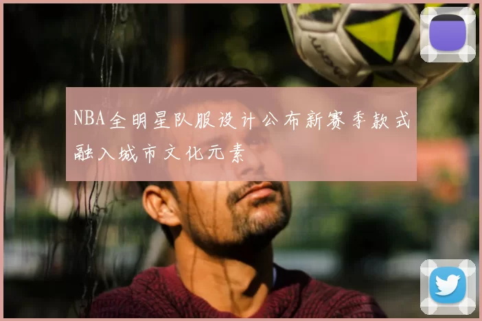 NBA全明星队服设计公布新赛季款式融入城市文化元素