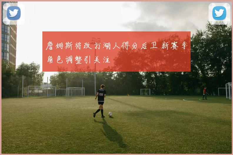 詹姆斯将改打湖人得分后卫 新赛季角色调整引关注