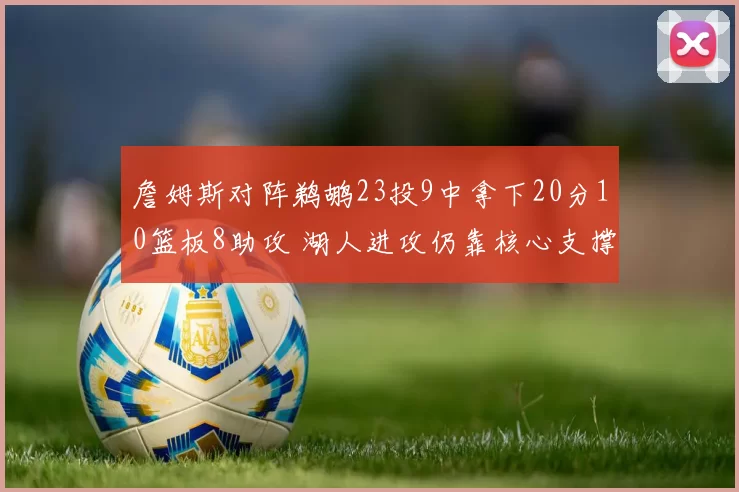 詹姆斯对阵鹈鹕23投9中拿下20分10篮板8助攻 湖人进攻仍靠核心支撑