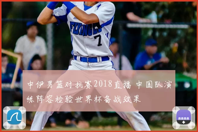 中伊男篮对抗赛2018直播 中国队演练阵容检验世界杯备战效果