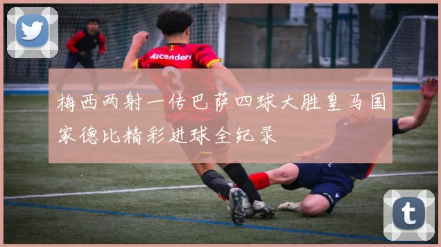 梅西两射一传巴萨四球大胜皇马国家德比精彩进球全纪录