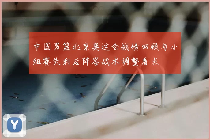 中国男篮北京奥运会战绩回顾与小组赛失利后阵容战术调整看点
