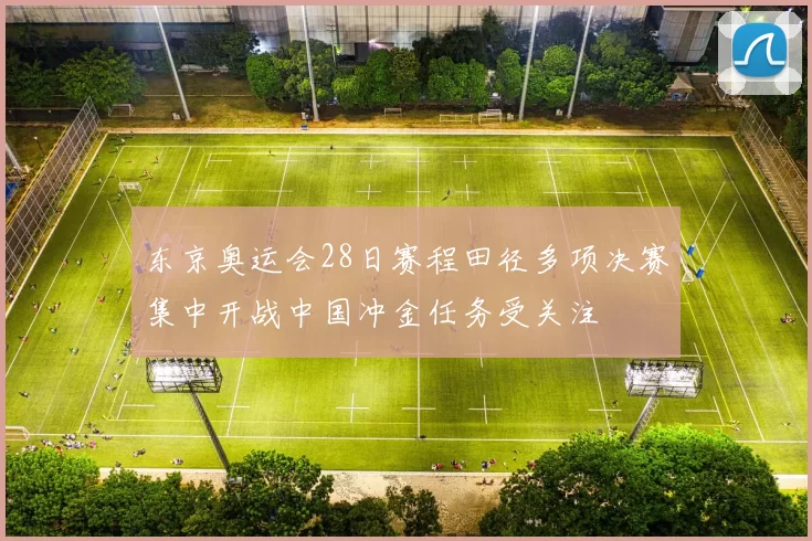 东京奥运会28日赛程田径多项决赛集中开战中国冲金任务受关注