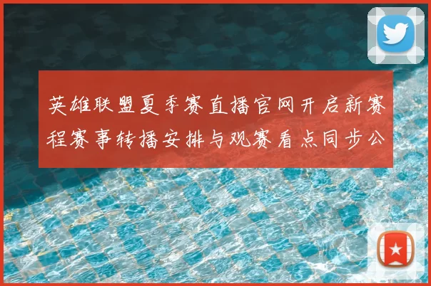 英雄联盟夏季赛直播官网开启新赛程赛事转播安排与观赛看点同步公布