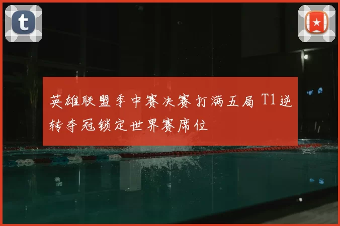 英雄联盟季中赛决赛打满五局 T1逆转夺冠锁定世界赛席位