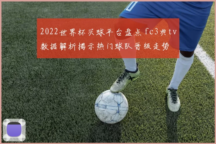 2022世界杯买球平台盘点 fc3典tv数据解析揭示热门球队晋级走势