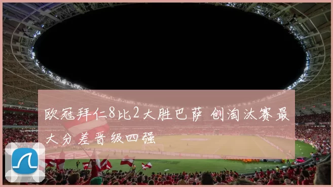 欧冠拜仁8比2大胜巴萨 创淘汰赛最大分差晋级四强